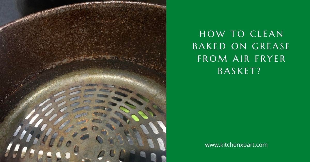 how to clean baked on grease from air fryer basket