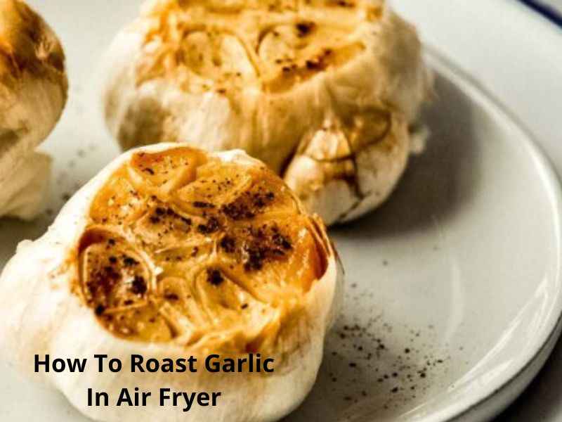 How To Roast Garlic In Air Fryer 
